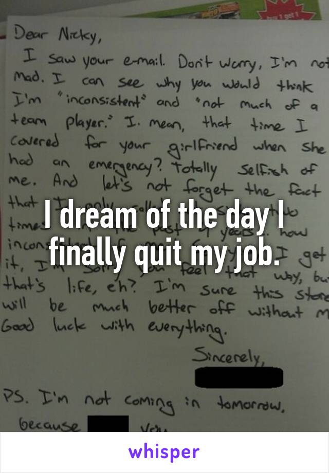 I dream of the day I finally quit my job.