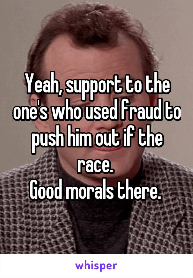 Yeah, support to the one's who used fraud to push him out if the race. 
Good morals there. 
