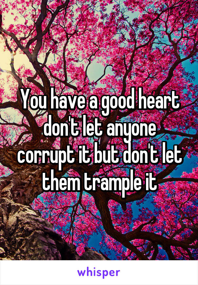 You have a good heart don't let anyone corrupt it but don't let them trample it