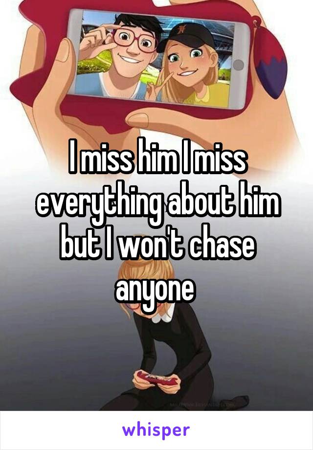 I miss him I miss everything about him but I won't chase anyone 