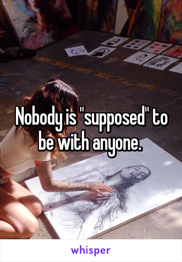 Nobody is "supposed" to be with anyone. 