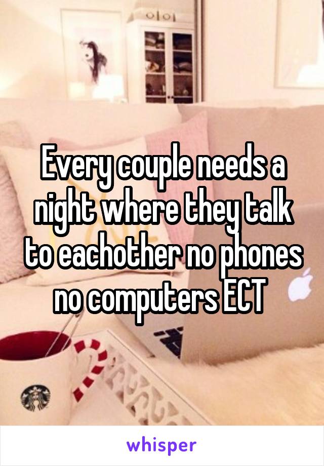 Every couple needs a night where they talk to eachother no phones no computers ECT 