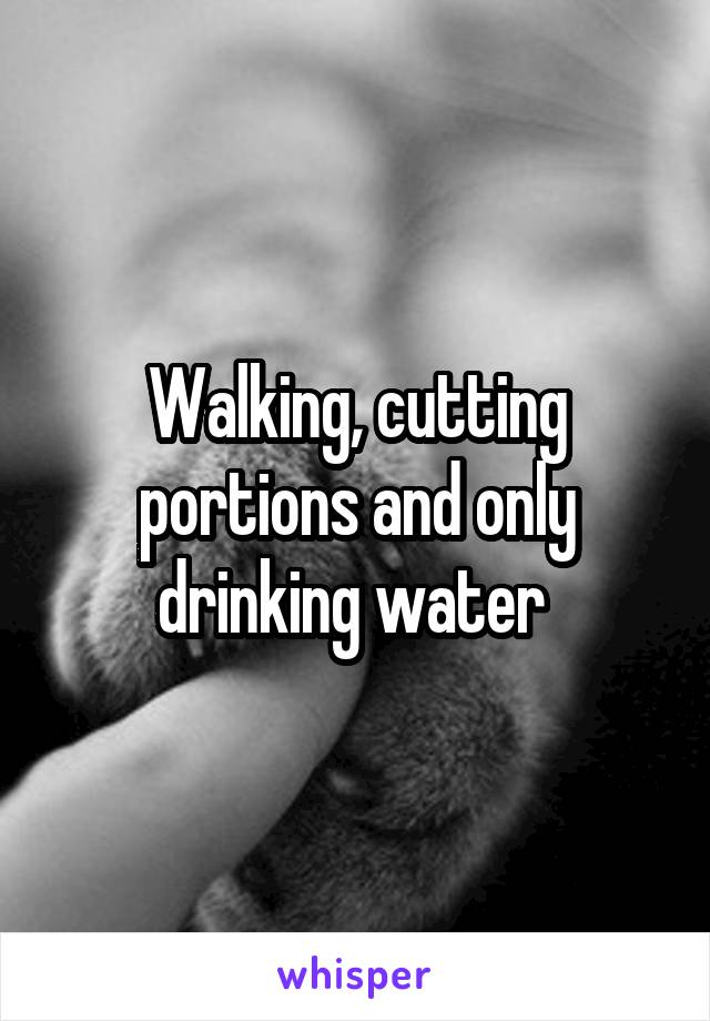 Walking, cutting portions and only drinking water 