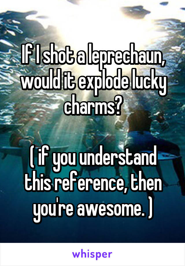 If I shot a leprechaun, would it explode lucky charms?

( if you understand this reference, then you're awesome. )
