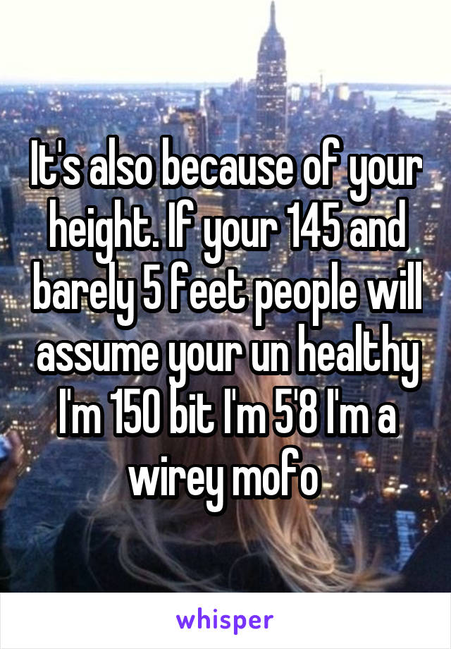 It's also because of your height. If your 145 and barely 5 feet people will assume your un healthy I'm 150 bit I'm 5'8 I'm a wirey mofo 