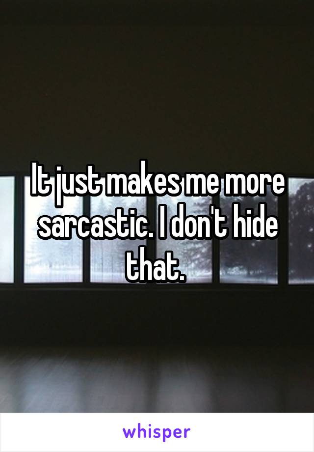It just makes me more sarcastic. I don't hide that. 