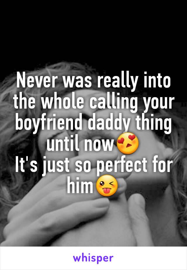 Never was really into the whole calling your boyfriend daddy thing until now😍
It's just so perfect for him😜