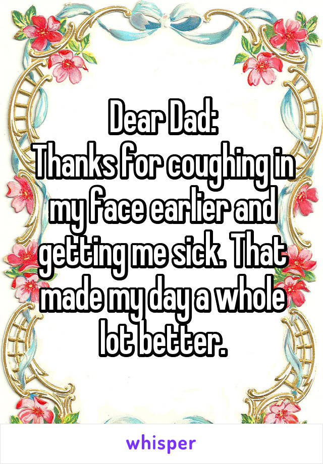 Dear Dad:
Thanks for coughing in my face earlier and getting me sick. That made my day a whole lot better.