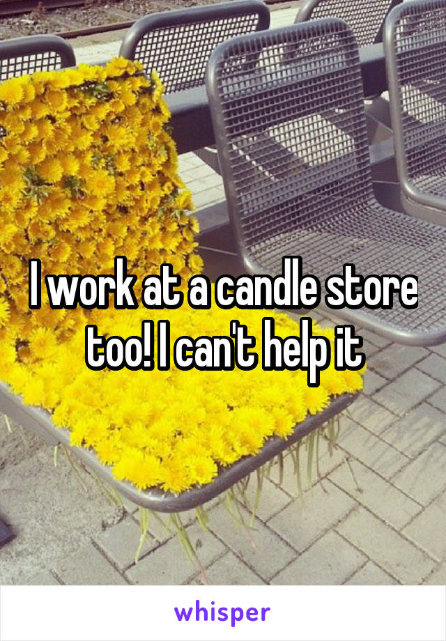 I work at a candle store too! I can't help it