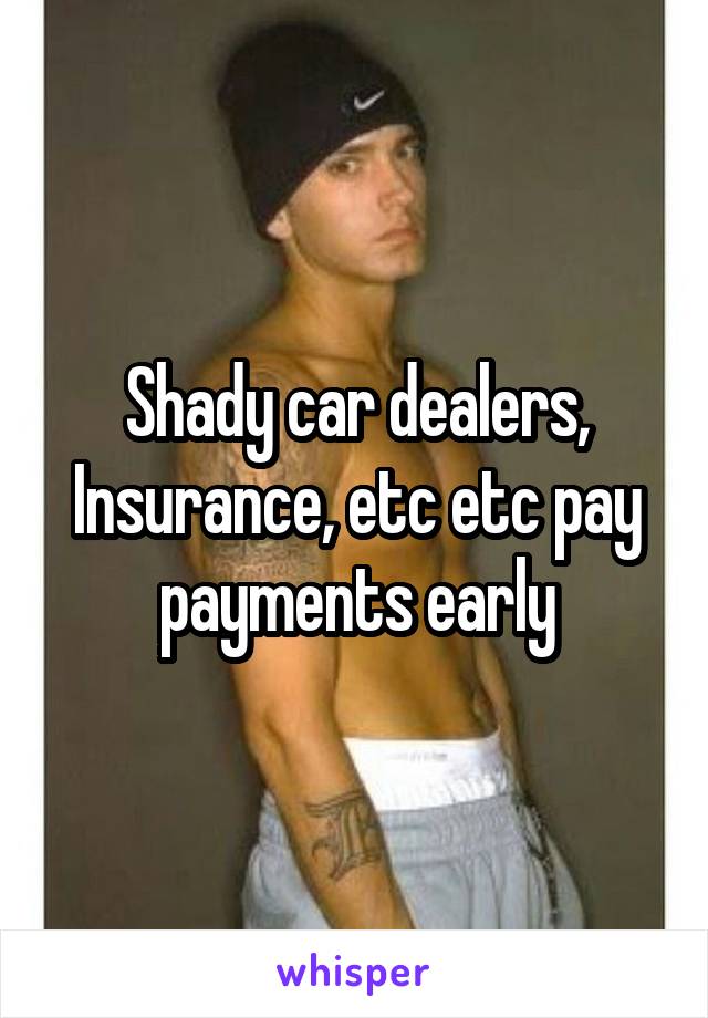 Shady car dealers, Insurance, etc etc pay payments early