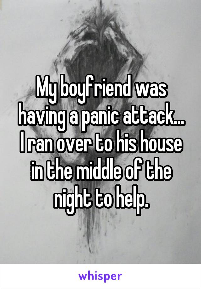 My boyfriend was having a panic attack...
I ran over to his house in the middle of the night to help.