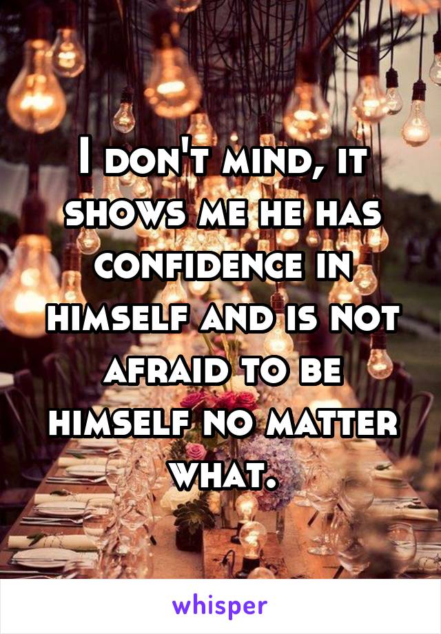 I don't mind, it shows me he has confidence in himself and is not afraid to be himself no matter what.