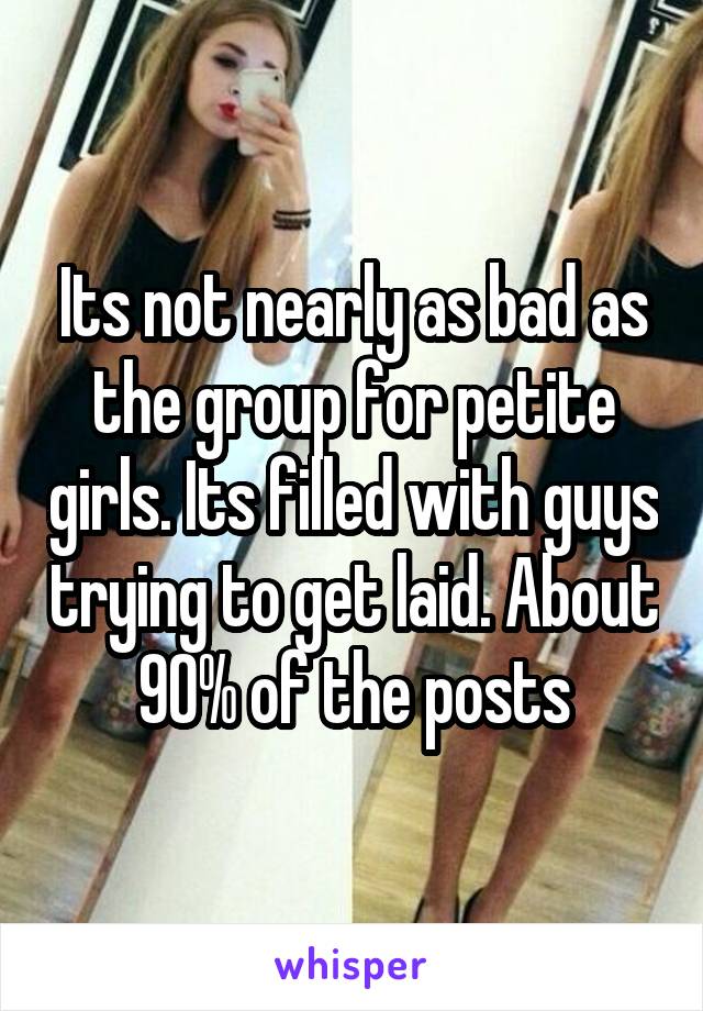 Its not nearly as bad as the group for petite girls. Its filled with guys trying to get laid. About 90% of the posts