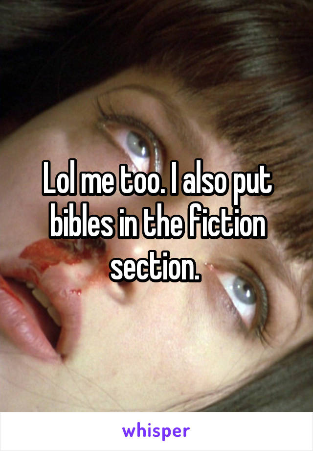 Lol me too. I also put bibles in the fiction section. 