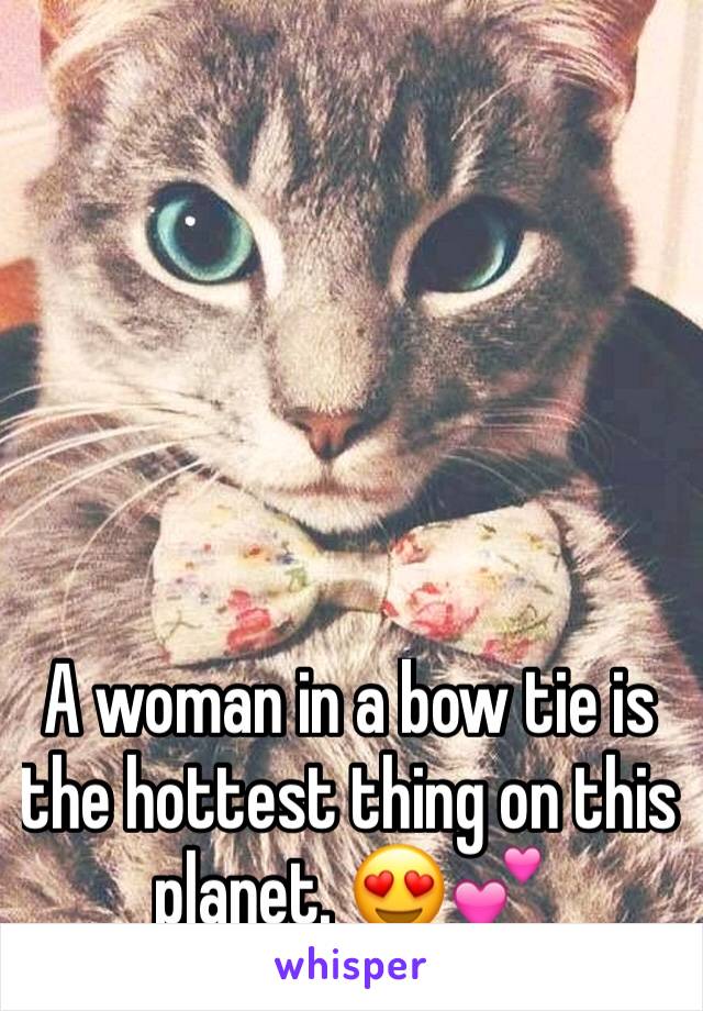 A woman in a bow tie is the hottest thing on this planet. 😍💕