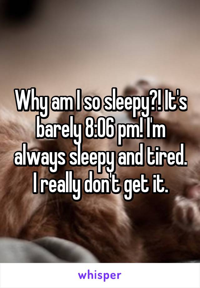 Why am I so sleepy?! It's barely 8:06 pm! I'm always sleepy and tired. I really don't get it.