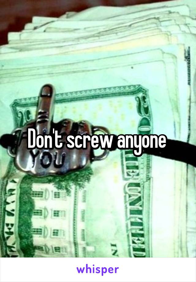 Don't screw anyone 