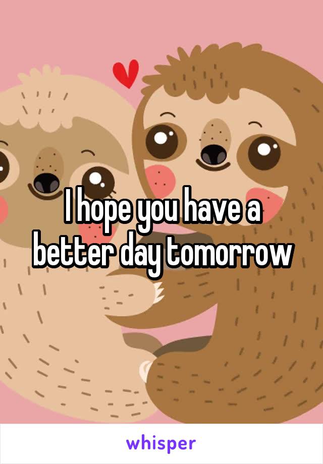 I hope you have a better day tomorrow
