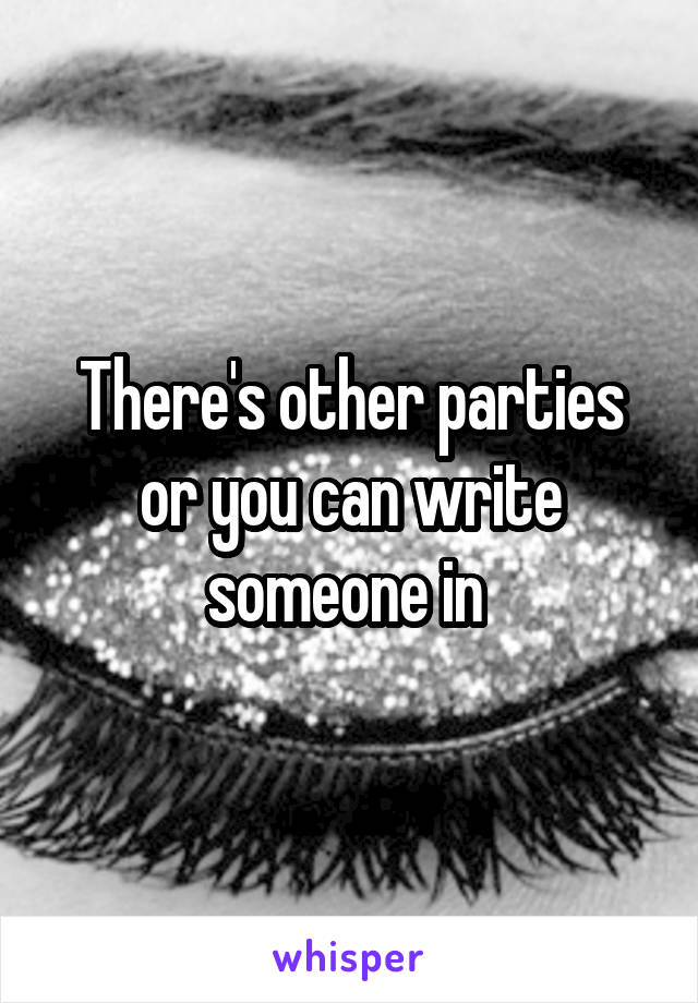 There's other parties or you can write someone in 