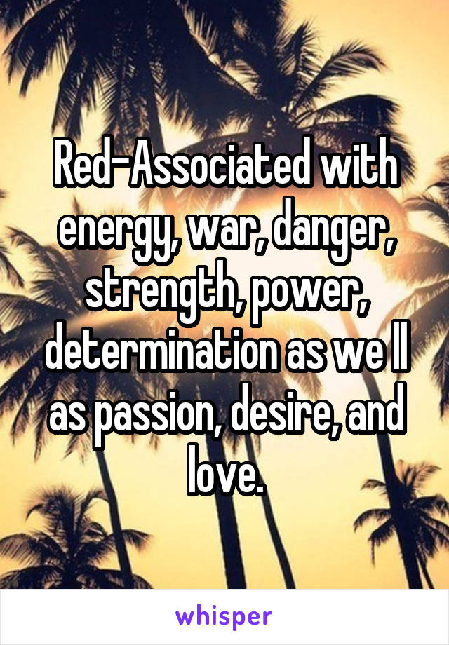 Red-Associated with energy, war, danger, strength, power, determination as we ll as passion, desire, and love.