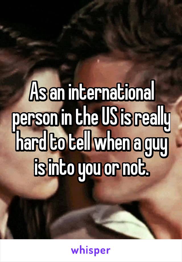 As an international person in the US is really hard to tell when a guy is into you or not.