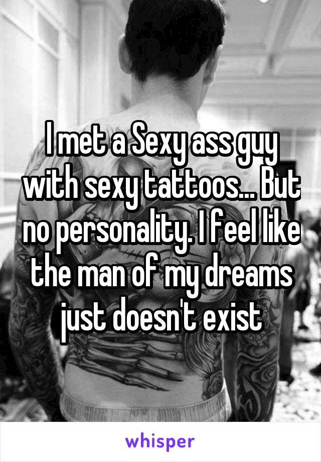 I met a Sexy ass guy with sexy tattoos... But no personality. I feel like the man of my dreams just doesn't exist