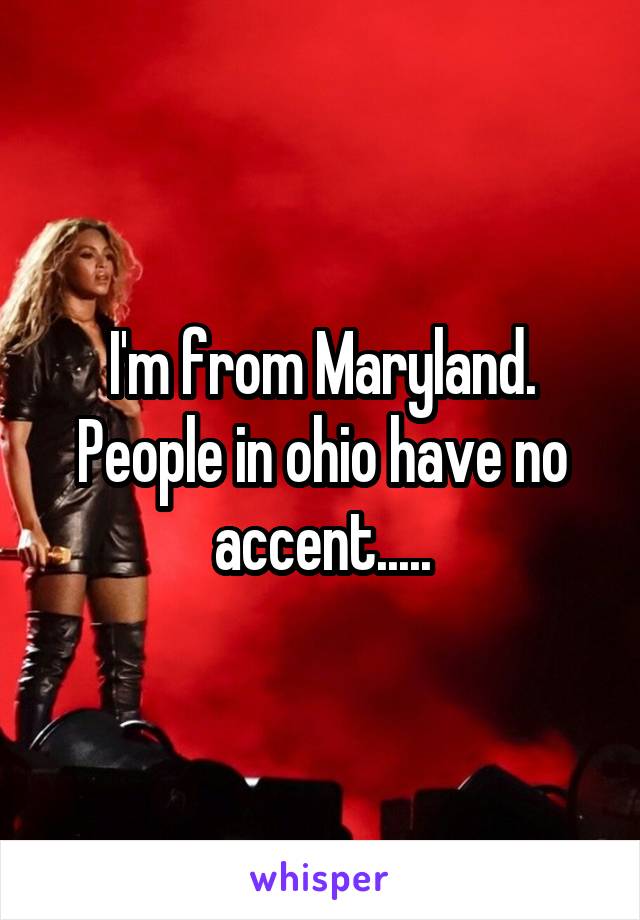 I'm from Maryland. People in ohio have no accent.....