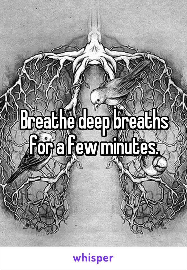 Breathe deep breaths for a few minutes.