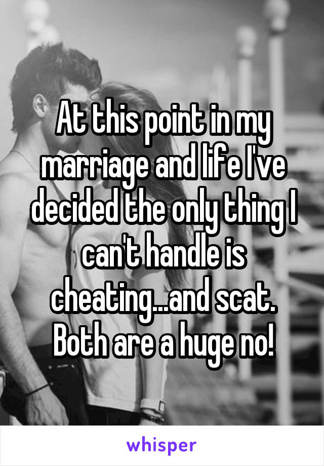 At this point in my marriage and life I've decided the only thing I can't handle is cheating...and scat. Both are a huge no!
