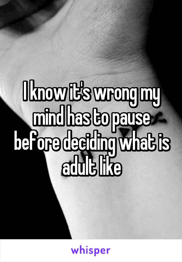 I know it's wrong my mind has to pause before deciding what is adult like