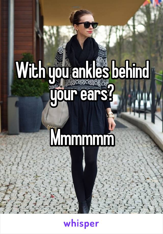 With you ankles behind your ears?

Mmmmmm
