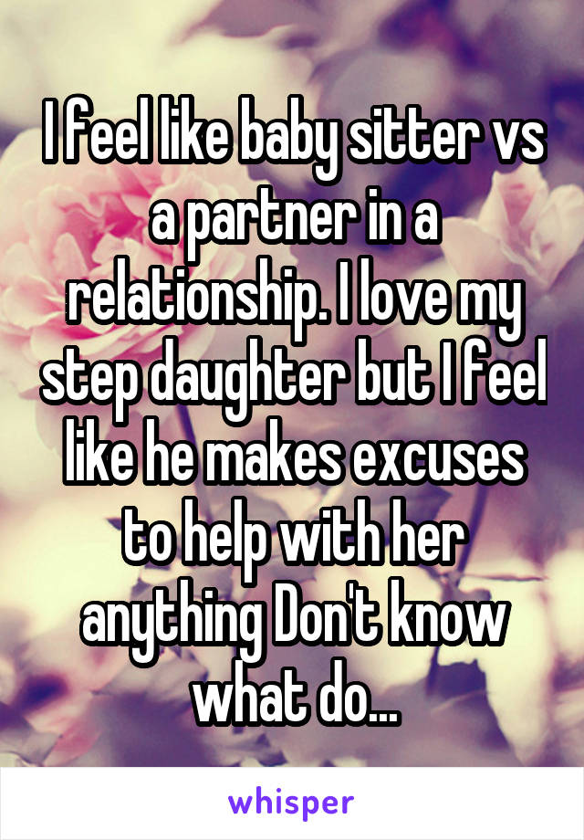 I feel like baby sitter vs a partner in a relationship. I love my step daughter but I feel like he makes excuses to help with her anything Don't know what do...