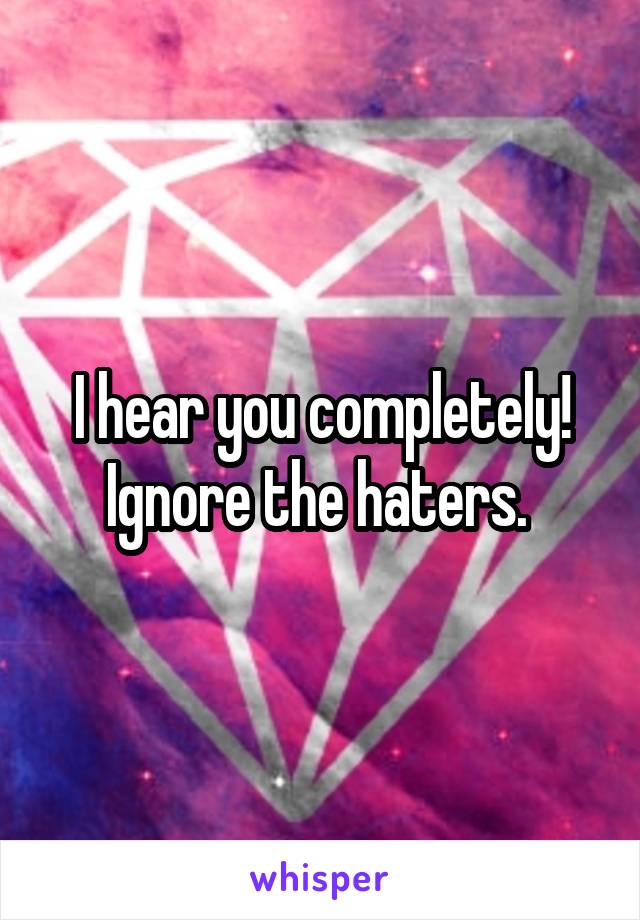 I hear you completely! Ignore the haters. 