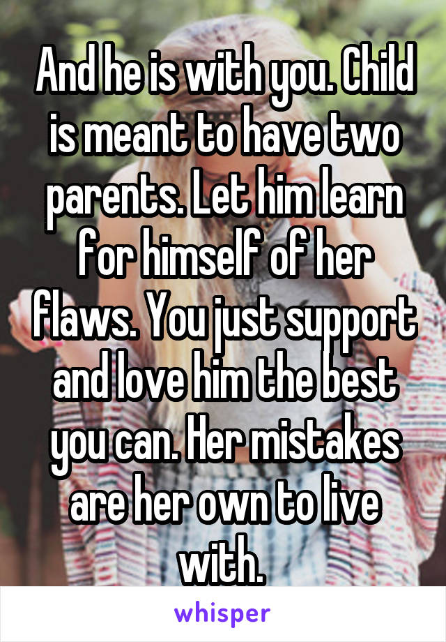 And he is with you. Child is meant to have two parents. Let him learn for himself of her flaws. You just support and love him the best you can. Her mistakes are her own to live with. 