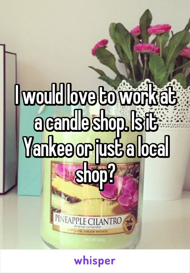 I would love to work at a candle shop. Is it Yankee or just a local shop?