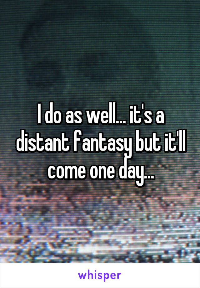 I do as well... it's a distant fantasy but it'll come one day...