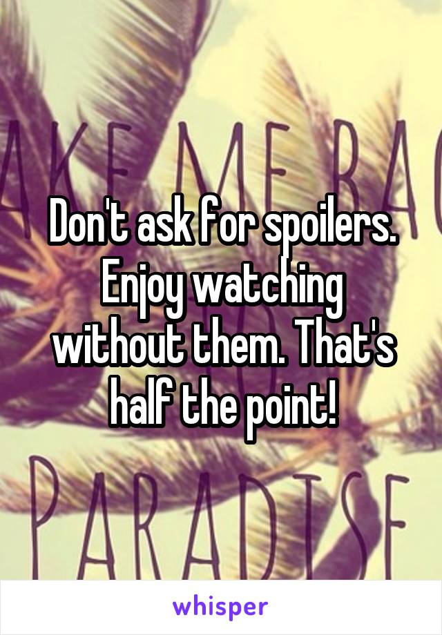 Don't ask for spoilers.
Enjoy watching without them. That's half the point!