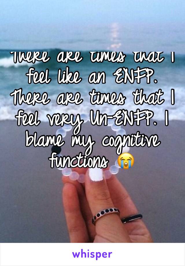 There are times that I feel like an ENFP. There are times that I feel very Un-ENFP. I blame my cognitive functions 😭