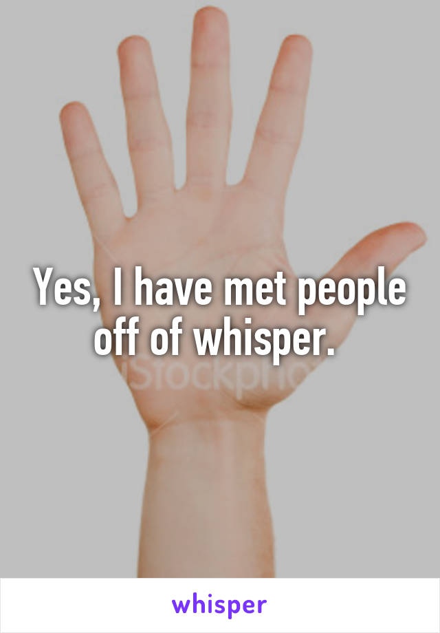 Yes, I have met people off of whisper. 