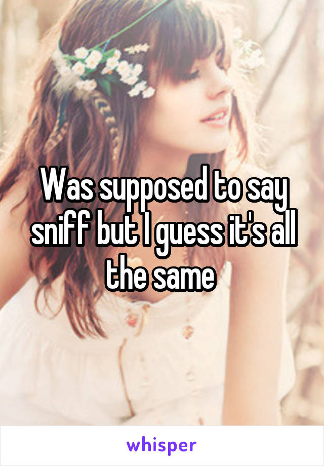 Was supposed to say sniff but I guess it's all the same 
