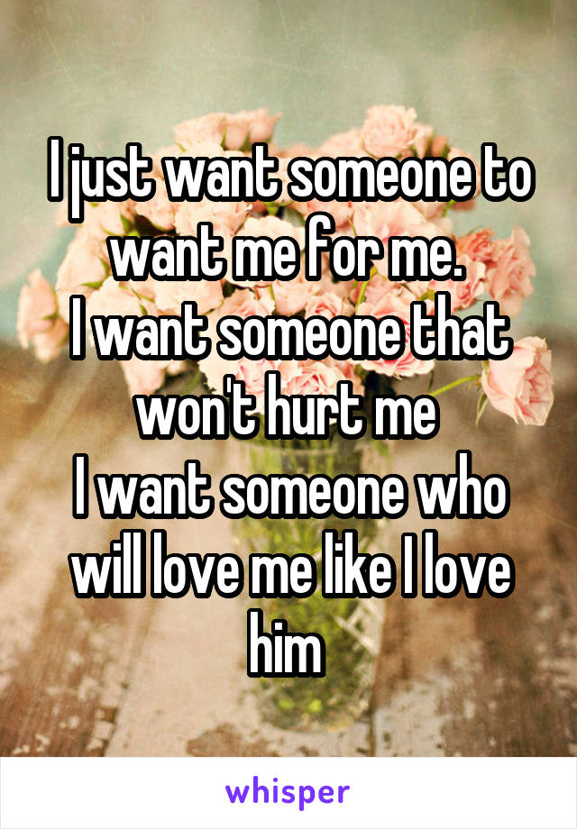 I just want someone to want me for me. 
I want someone that won't hurt me 
I want someone who will love me like I love him 