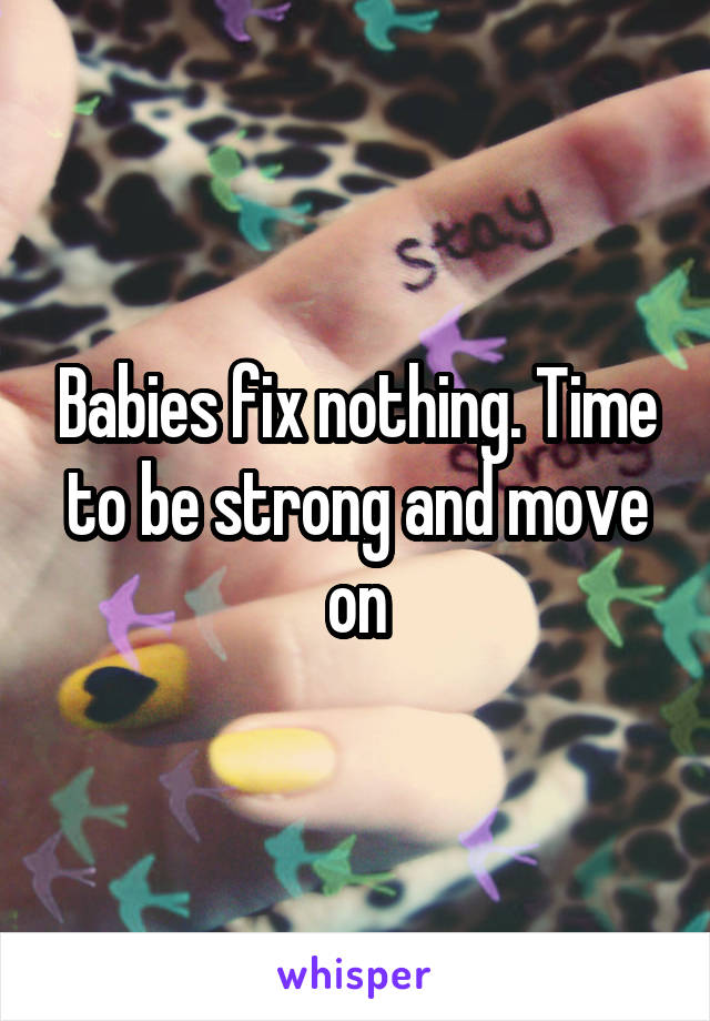 Babies fix nothing. Time to be strong and move on