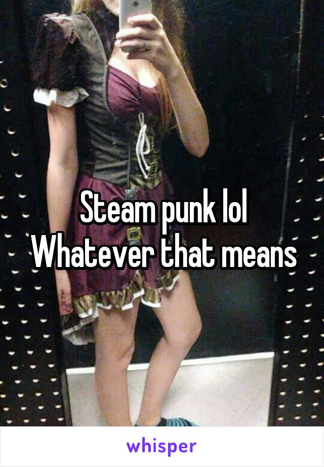 Steam punk lol
Whatever that means