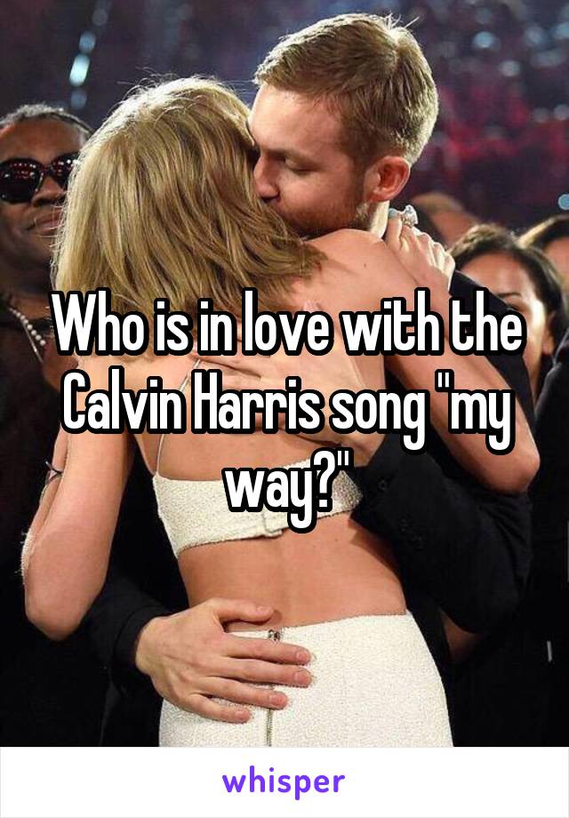 Who is in love with the Calvin Harris song "my way?"