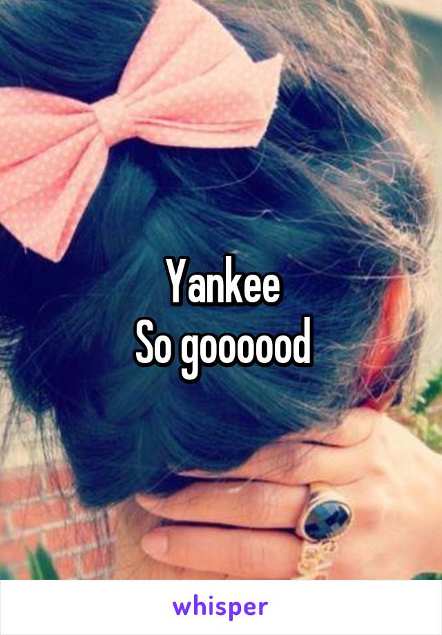 Yankee
So goooood