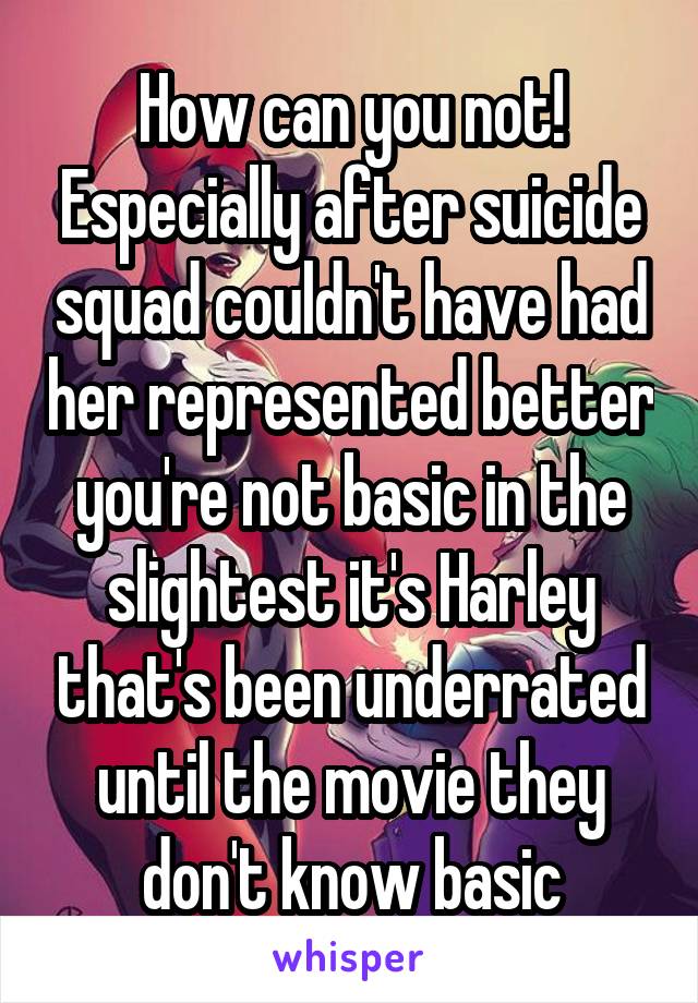 How can you not! Especially after suicide squad couldn't have had her represented better you're not basic in the slightest it's Harley that's been underrated until the movie they don't know basic