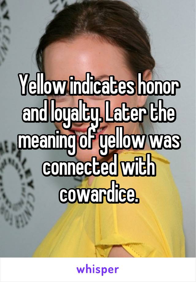 Yellow indicates honor and loyalty. Later the meaning of yellow was connected with cowardice.