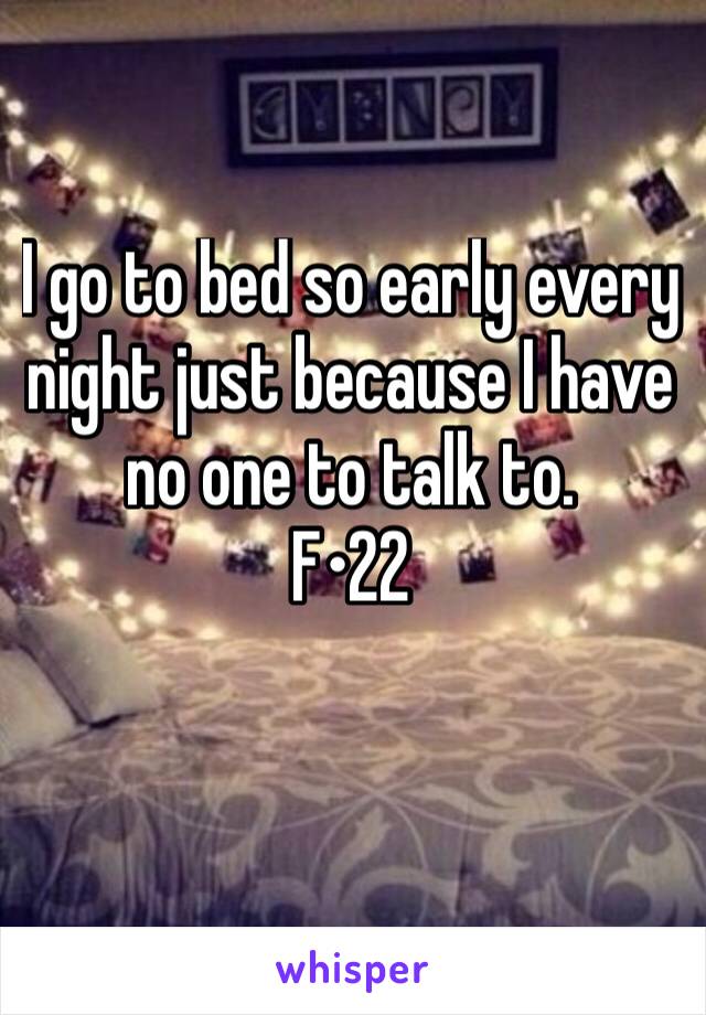 I go to bed so early every night just because I have no one to talk to. 
F•22
