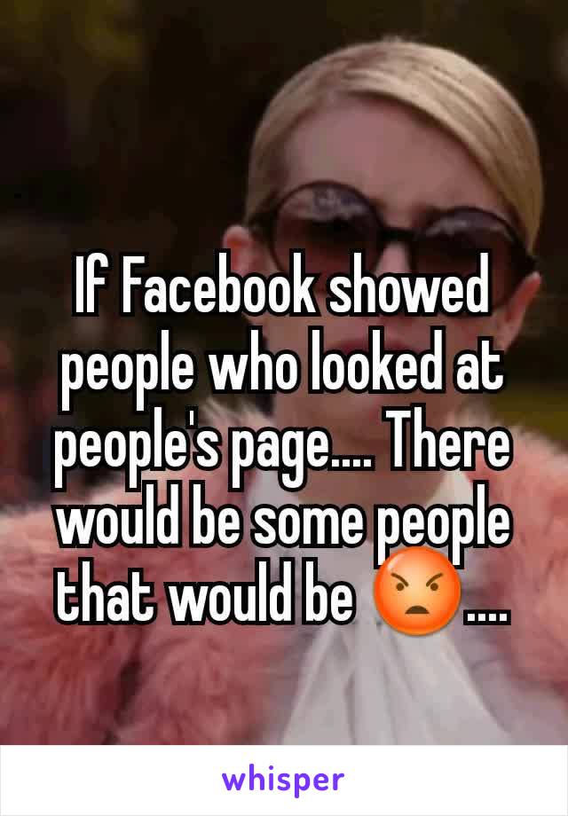 If Facebook showed people who looked at people's page.... There would be some people that would be 😡....