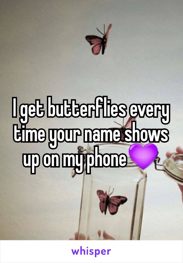 I get butterflies every time your name shows up on my phone💜